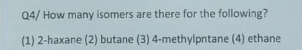 Q4/ How many isomers are there for the following?
(1) 2-haxane (2) butane (3) 4-methylpntane (4) ethane
