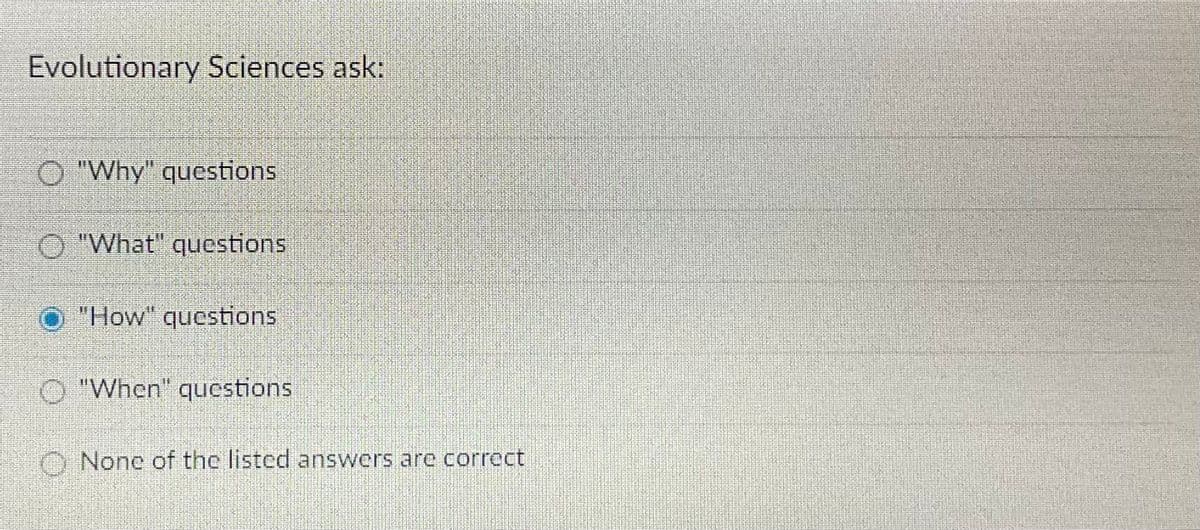 Evolutionary Sciences ask:
O "Why" questions
O "What" questions
"How" questions
O "When" questions
O None of the listed answers are correct
