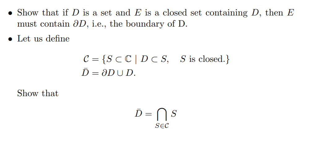 • Show that if D is a set and E is a closed set containing D, then E
must contain ðD, i.e., the boundary of D.
• Let us define
C = {S c C | D C S, S is closed.}
D = ƏDU D.
Show that
D = N s
SEC
