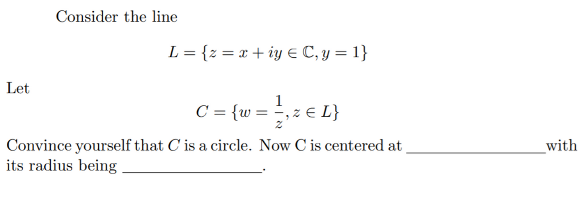 Consider the line
L = {z = x + iy € C, y = 1}
Let
c= {w = € L}
1
Convince yourself that C is a circle. Now C is centered at
its radius being
with
