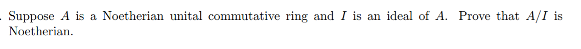 . Suppose A is a Noetherian unital commutative ring and I is an ideal of A. Prove that A/I is
Noetherian.
