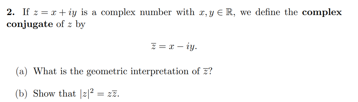 2. If z = x + iy is a complex number with x, y E R, we define the complex
conjugate of z by
Z = x – iy.
(a) What is the geometric interpretation of z?
(b) Show that |z|² = zz.
