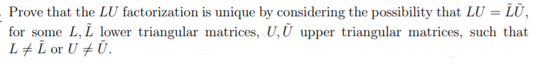 Prove that the LU factorization is unique by considering the possibility that LU = LŨ,
for some L, L lower triangular matrices, U,Ũ upper triangular matrices, such that
L+ L or U # Ū.
