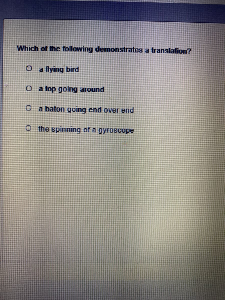 Which of the following demonstrates a translation?
O a flying bird
O a top going around
O a baton going end over end
O the spinning of a gyroscope
