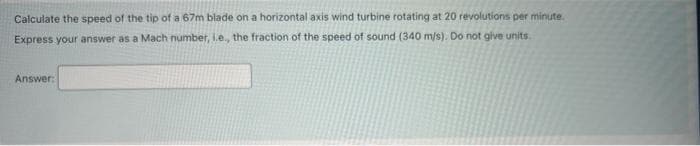 Calculate the speed of the tip of a 67m blade on a horizontal axis wind turbine rotating at 20 revolutions per minute.
Express your answer as a Mach number, i.e., the fraction of the speed of sound (340 m/s). Do not give units.
Answer: