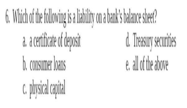 6. Which of the following is liability ona bank's balance sheet?
a. a certificate of deposit
b. consumer loans
c. physical capital
d. Treasury securities
e. all of the above
