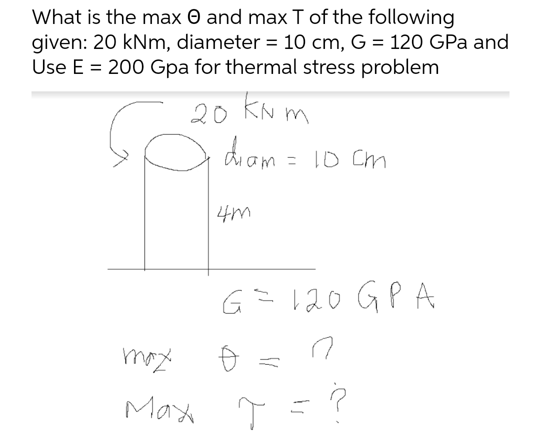 What is the max and max T of the following
given: 20 kNm, diameter = 10 cm, G = 120 GPa and
Use E = 200 Gpa for thermal stress problem
20 kNm
diam
max
Max
4m
= 10 cm
G= 120 стра
Ө
T