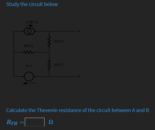 Study the circuit below
0.097 A
450 0
490 Q
400 Q
10 V
Calculate the Thevenin resistance of the circuit between A and B
RTH
