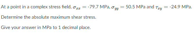 At a point in a complex stress field, ora = -79.7 MPa, ơny = 50.5 MPa and Tzy = -24.9 MPa.
Determine the absolute maximum shear stress.
Give your answer in MPa to 1 decimal place.
