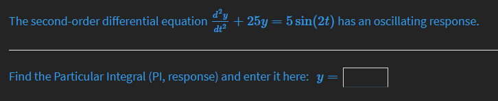 d²y
The second-order differential equation
dt
+ 25y = 5 sin(2t) has an oscillating response.
Find the Particular Integral (PI, response) and enter it here: y =
