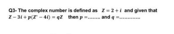 Q3- The complex number is defined as Z 2+i and given that
Z - 3i + p(Z - 4i) = qZ then p =.. and q =.
