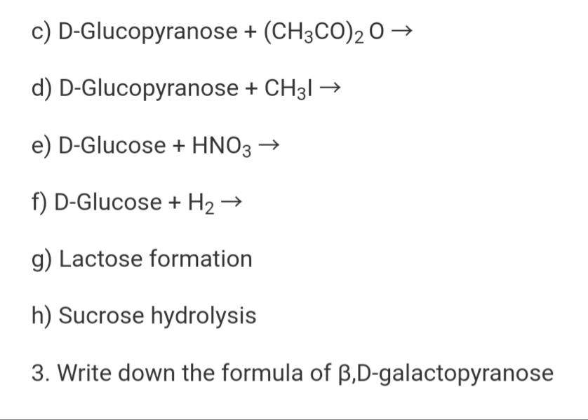 D-Glucopyranose + (CH3CO)2 O -
D-Glucopyranose + CH31 →
D-Glucose + HNO3 →
D-Glucose + H2 →
Lactose formation
Sucrose hydrolysis
Write down the formula of B,D-galactopyranose
