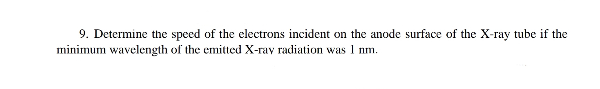 9. Determine the speed of the electrons incident on the anode surface of the X-ray tube if the
minimum wavelength of the emitted X-ray radiation was 1 nm.
