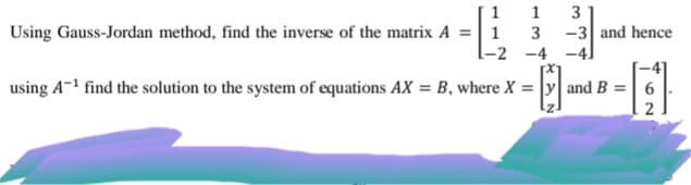 1
3
Using Gauss-Jordan method, find the inverse of the matrix A =| 1
3
-3 and hence
-2 -4 -4]
using A-1 find the solution to the system of equations AX = B, where X = y| and B =
62

