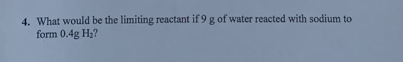 4. What would be the limiting reactant if 9 g of water reacted with sodium to
form 0.4g H2?
