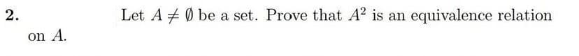 2.
Let A + Ø be a set. Prove that A? is an equivalence relation
on A.
