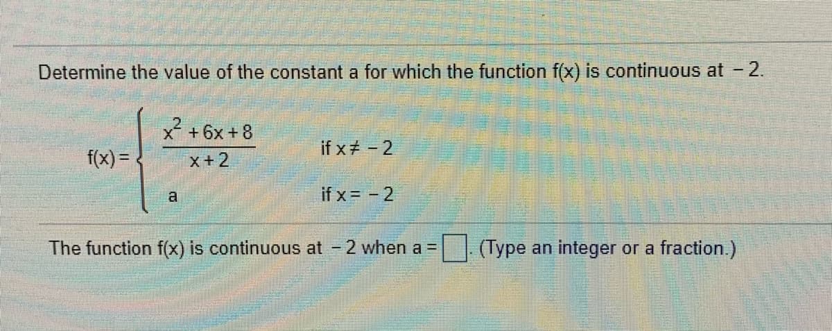 Determine the value of the constant a for which the function f(x) is continuous at - 2.
x² +6x + 8
if x - 2
f(x) = -
x+2
a
if x= - 2
The function f(x) is continuous at - 2 when a =
(Type an integer or a fraction.)

