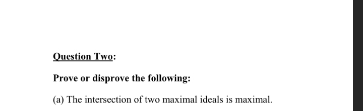 Question Two:
Prove or disprove the following:
(a) The intersection of two maximal ideals is maximal.
