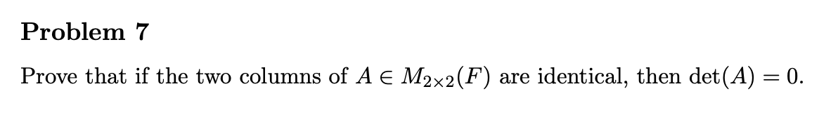 Problem 7
Prove that if the two columns of A € M2×2(F) are
identical, then det(A) = 0.