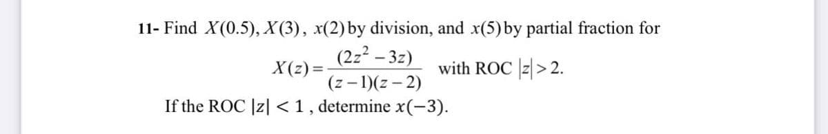11- Find X(0.5), X(3), x(2) by division, and x(5) by partial fraction for
X(z)=
(2z²-3z)
(z-1)(z-2)
with ROC z>2.
If the ROC |z|< 1, determine x(-3).