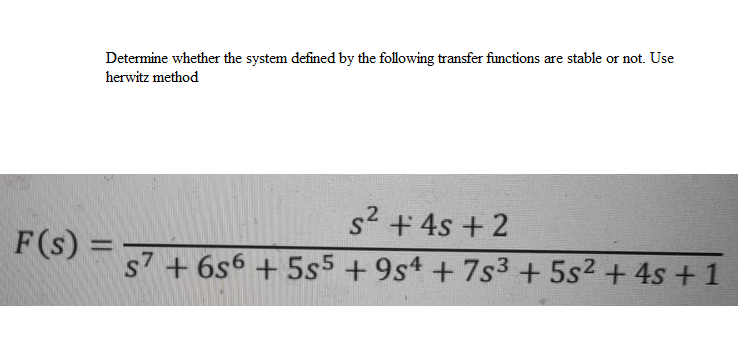 Determine whether the system defined by the following transfer functions are stable or not. Use
herwitz method
s + 4s + 2
F(s) =
s7 + 6s6 + 5s5 +9s4 + 7s3 + 5s2 + 4s +1
