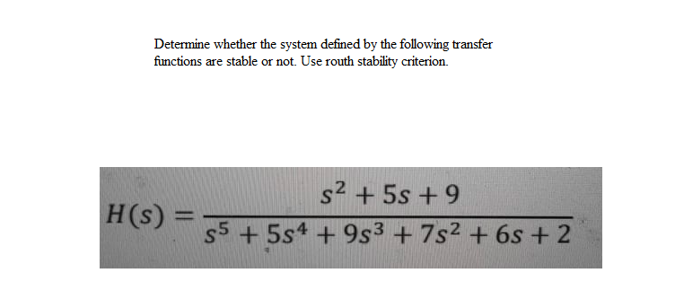 Determine whether the system defined by the following transfer
functions are stable or not. Use routh stability criterion.
s2 + 5s + 9
H(s) =
s5 + 5s4 + 9s3 +7s² + 6s + 2
