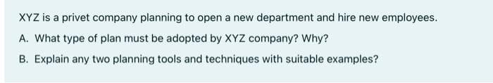 XYZ is a privet company planning to open a new department and hire new employees.
A. What type of plan must be adopted by XYZ company? Why?
B. Explain any two planning tools and techniques with suitable examples?