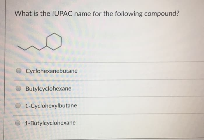 What is the IUPAC name for the following compound?
Cyclohexanebutane
Butylcyclohexane
1-Cyclohexylbutane
1-Butylcyclohexane