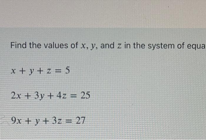 Find the values of x, y, and z in the system of equa
Z.
x + y + z = 5
2x + 3y + 4z = 25
9x + y + 3z = 27

