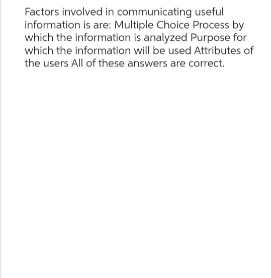 Factors involved in communicating useful
information is are: Multiple Choice Process by
which the information is analyzed Purpose for
which the information will be used Attributes of
the users All of these answers are correct.