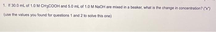 1. If 30.0 mL of 1.0 M CH3COOH and 5.0 mL of 1.0 M NaOH are mixed in a beaker, what is the change in concentration? ("x")
(use the values you found for questions 1 and 2 to solve this one)