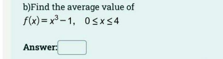 b)Find the average value of
f(x) = x³ – 1, 0<x<4
Answer:
