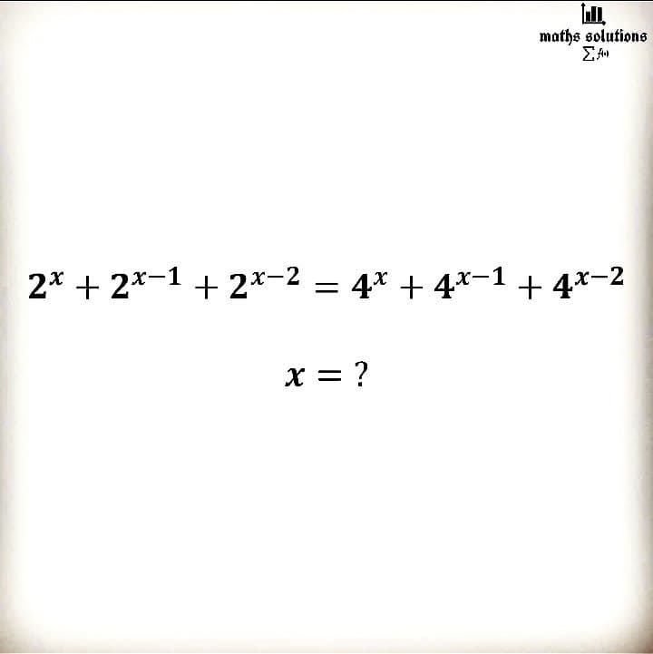 maths solutions
2* + 2*-1 + 2*-2 = 4* + 4x-1 + 4x-2
x = ?
