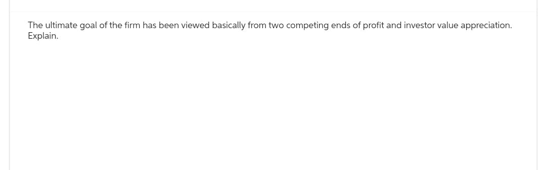 The ultimate goal of the firm has been viewed basically from two competing ends of profit and investor value appreciation.
Explain.