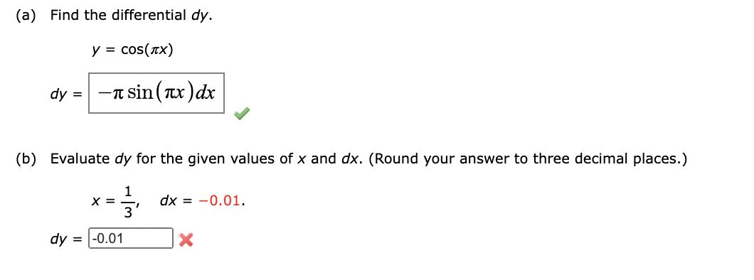 (a) Find the differential dy.
y = cos(xx)
dy = -T sin (Tx)dx
(b) Evaluate dy for the given values of x and dx. (Round your answer to three decimal places.)
1
X =
3
dx = -0.01.
dy = |-0.01
