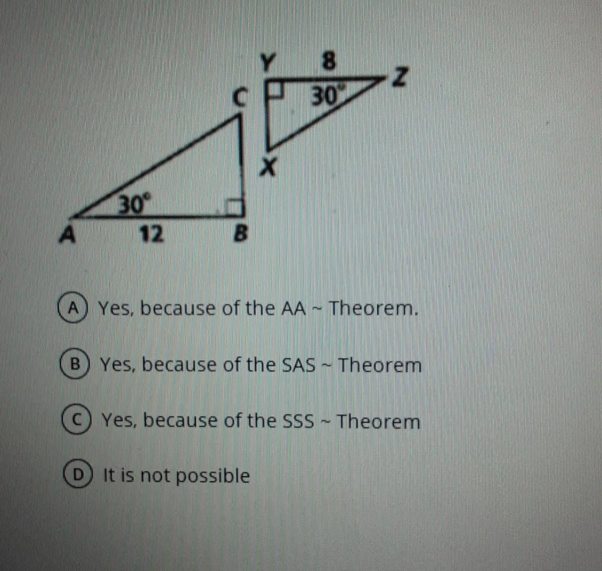 8.
30
30
12
A Yes, because of the AA
Theorem.
B Yes, because of the SAS - Theorem
Yes, because of the SSS Theorem
D It is not possible
