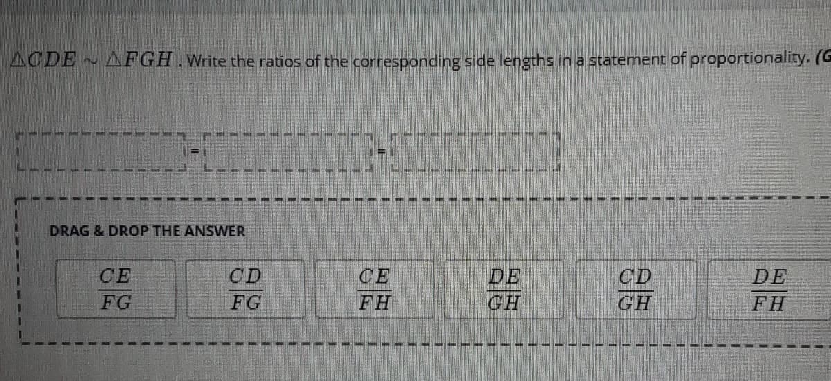 ACDE AFGH.Write the ratios of the corresponding side lengths in a statement of proportionality. (G
DRAG & DROP THE ANSWER
СЕ
DE
GH
CE
CD
CD
DE
FG
FG
FH
GH
FH
