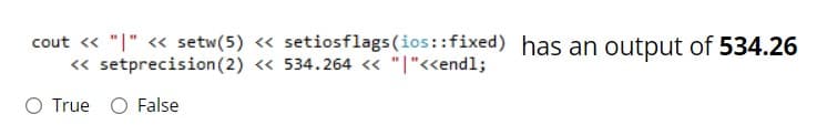 cout « "|" <« setw(5) « setiosflags (ios::fixed) has an output of 534.26
« setprecision (2) « 534.264 « "|"<<endl;
O True O False
