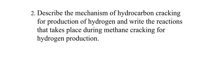 2. Describe the mechanism of hydrocarbon cracking
for production of hydrogen and write the reactions
that takes place during methane cracking for
hydrogen production.
