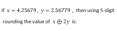 If x = 4.25679, y= 2.56779 , then using 5-digit
rounding the value of x O 2y is:
