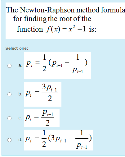The Newton-Raphson method formula
for finding the root of the
function f(x) =x² –1 is:
Select one:
1
(Pi-1
2
1
+
a. P;
Pi-1
3p1
b. Р.
Pi-1
O c. P; =
1
(3Pi-1
2
1
O d. Pi
Pi-1
