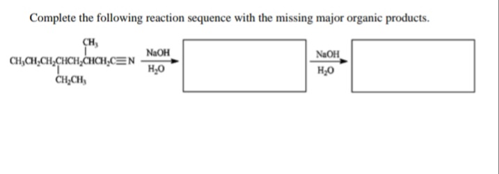 Complete the following reaction sequence with the missing major organic products.
CH,
NaOH
CH,CH,CH,CHCH,CHCH,CEN
H20
NaOH
H,0
CH,CH,
