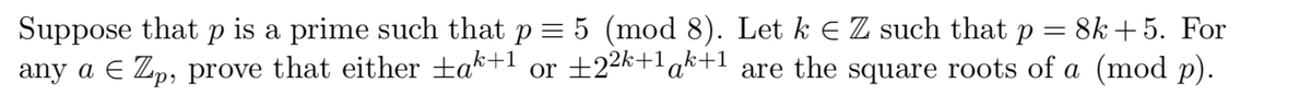 Suppose that
any a E Zp, prove that either ±ak+! or 22k+!ak+l are the square roots of a (mod p).
is a prime such that p = 5 (mod 8). Let k E Z such that p = 8k+ 5. For
