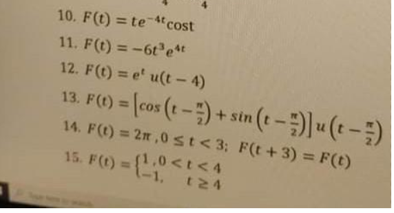 10. F(t) = te 4tcost
11. F(t) = -6t'e*
12. F(t) = e' u(t - 4)
13. F() = [cos (t - ;) + stn (t - ;) u (t – ;)
%3D
14. F(t) 2m,0st<3; F(t+3) 3 F(t)
1,0 <t<4
15. F(t) = {
%3D
t24
