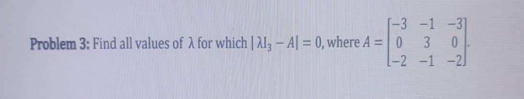 [-3
Problem 3: Find all values of A for which | AI3 - A = 0, where A = 0
-2
-1 -31
3 0
-1 -2]