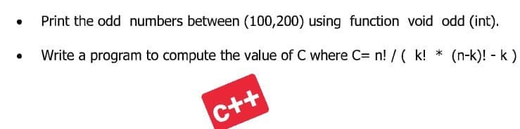 Print the odd numbers between (100,200) using function void odd (int).
Write a program to compute the value of C where C= n! / ( k! * (n-k)! - k)
C++

