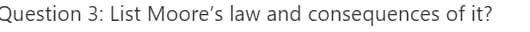 Question 3: List Moore's law and consequences of it?
