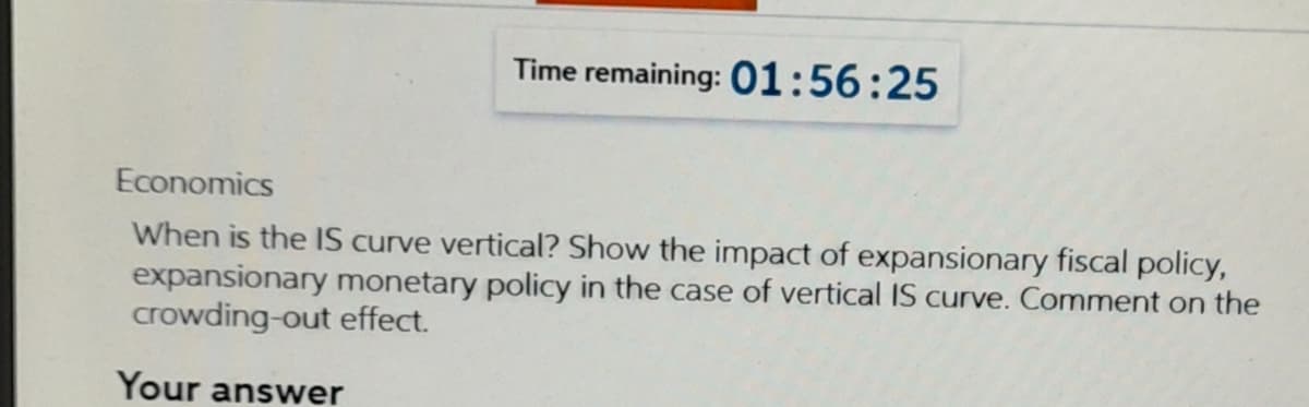 Time remaining: 01:56:25
Economics
When is the IS curve vertical? Show the impact of expansionary fiscal policy,
expansionary monetary policy in the case of vertical IS curve. Comment on the
crowding-out effect.
Your answer
