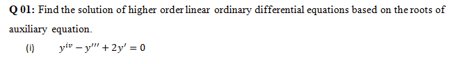 Q 01: Find the solution of higher order linear ordinary differential equations based on the roots of
auxiliary equation.
(i)
yiv – y" + 2y' = 0
