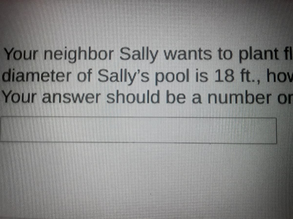 Your neighbor Sally wants to plant fl
diameter of Sally's pool is 18 ft., how
Your answer should be a number or
